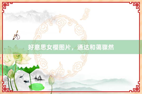 好意思女樱图片，通达和蔼骤然